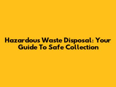 Hazardous Waste Disposal: Your Guide To Safe Collection