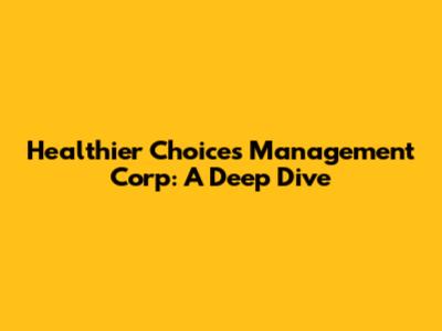 Healthier Choices Management Corp: A Deep Dive