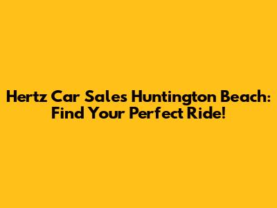 Hertz Car Sales Huntington Beach: Find Your Perfect Ride!