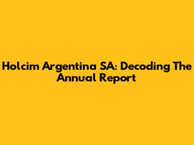 Holcim Argentina SA: Decoding The Annual Report