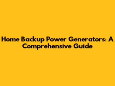 Home Backup Power Generators: A Comprehensive Guide