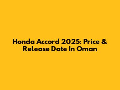 Honda Accord 2025: Price & Release Date In Oman
