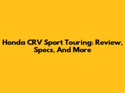 Honda CRV Sport Touring: Review, Specs, And More