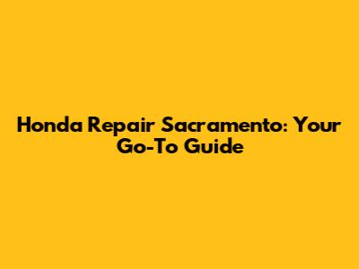 Honda Repair Sacramento: Your Go-To Guide