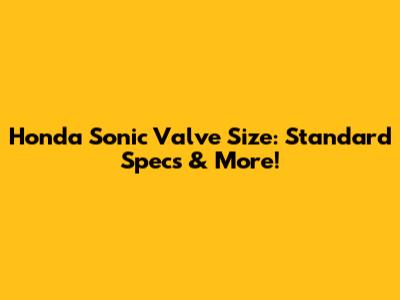 Honda Sonic Valve Size: Standard Specs & More!