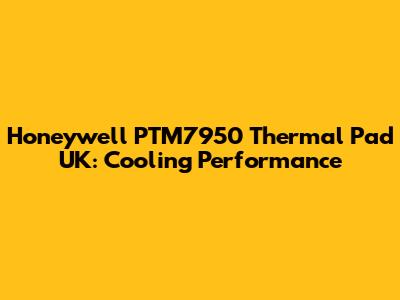 Honeywell PTM7950 Thermal Pad UK: Cooling Performance
