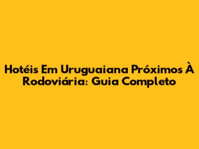 Hotéis Em Uruguaiana Próximos À Rodoviária: Guia Completo
