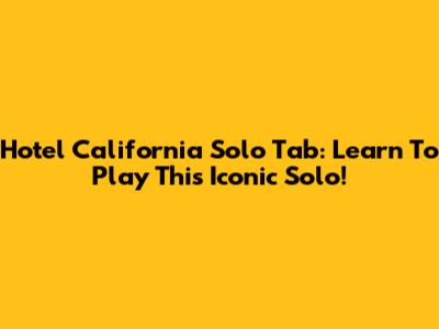 Hotel California Solo Tab: Learn To Play This Iconic Solo!