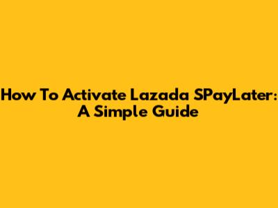 How To Activate Lazada SPayLater: A Simple Guide