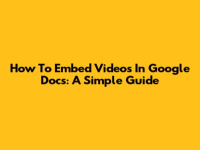 How To Embed Videos In Google Docs: A Simple Guide