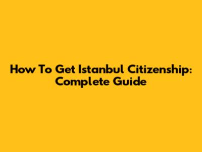How To Get Istanbul Citizenship: Complete Guide