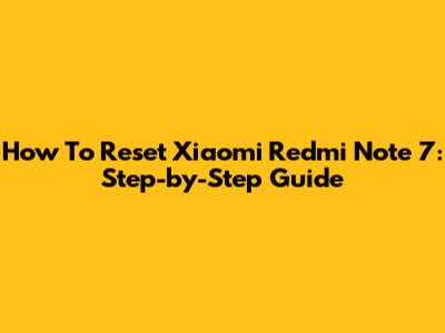How To Reset Xiaomi Redmi Note 7: Step-by-Step Guide