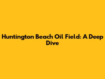 Huntington Beach Oil Field: A Deep Dive