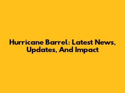 Hurricane Barrel: Latest News, Updates, And Impact