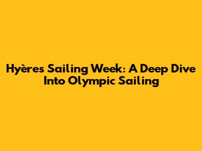 Hyères Sailing Week: A Deep Dive Into Olympic Sailing