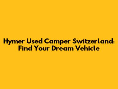 Hymer Used Camper Switzerland: Find Your Dream Vehicle