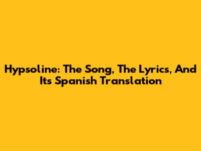 Hypsoline: The Song, The Lyrics, And Its Spanish Translation