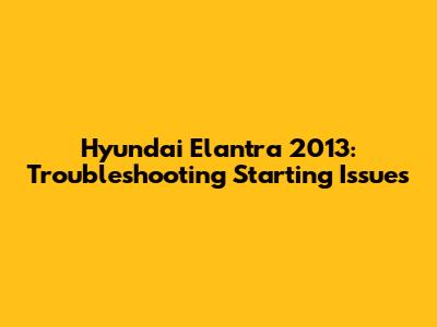 Hyundai Elantra 2013: Troubleshooting Starting Issues