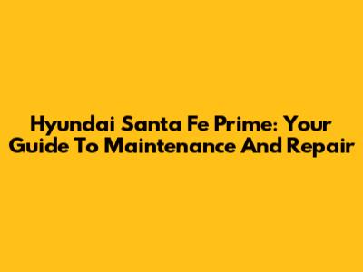 Hyundai Santa Fe Prime: Your Guide To Maintenance And Repair