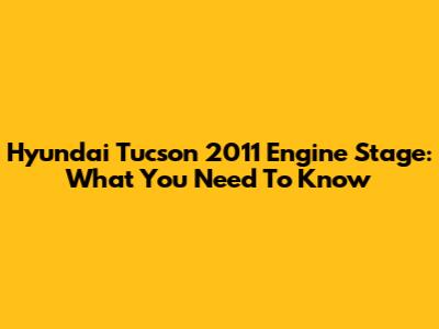 Hyundai Tucson 2011 Engine Stage: What You Need To Know