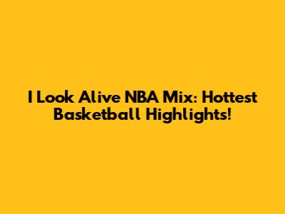 I Look Alive NBA Mix: Hottest Basketball Highlights!