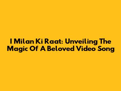 I Milan Ki Raat: Unveiling The Magic Of A Beloved Video Song