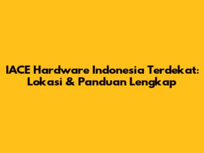 IACE Hardware Indonesia Terdekat: Lokasi & Panduan Lengkap