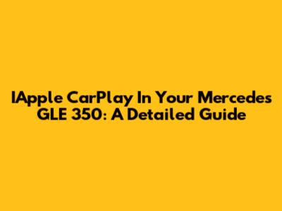 IApple CarPlay In Your Mercedes GLE 350: A Detailed Guide