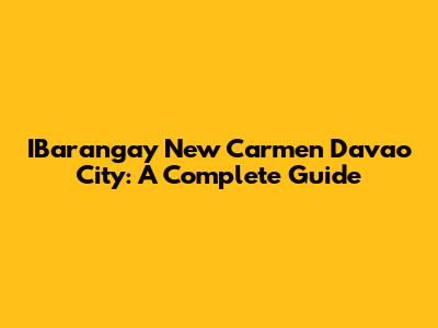 IBarangay New Carmen Davao City: A Complete Guide