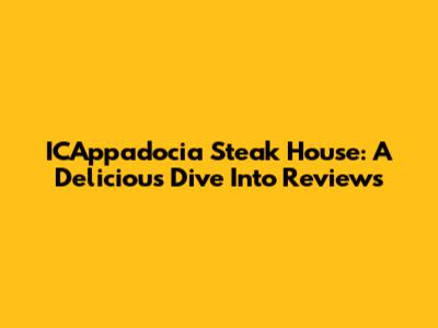 ICAppadocia Steak House: A Delicious Dive Into Reviews