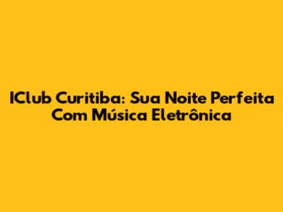 IClub Curitiba: Sua Noite Perfeita Com Música Eletrônica