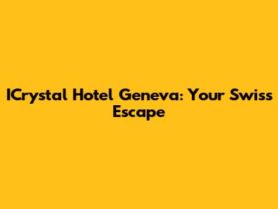 ICrystal Hotel Geneva: Your Swiss Escape