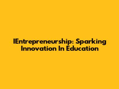 IEntrepreneurship: Sparking Innovation In Education