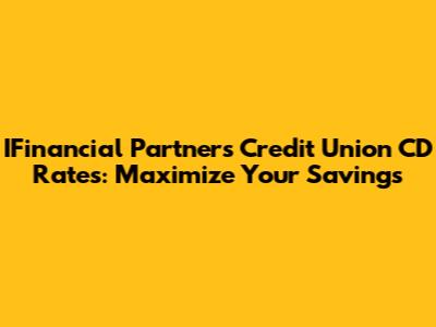 IFinancial Partners Credit Union CD Rates: Maximize Your Savings