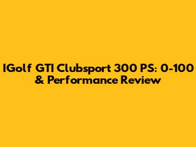 IGolf GTI Clubsport 300 PS: 0-100 & Performance Review