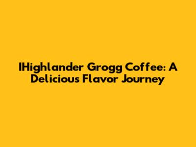 IHighlander Grogg Coffee: A Delicious Flavor Journey