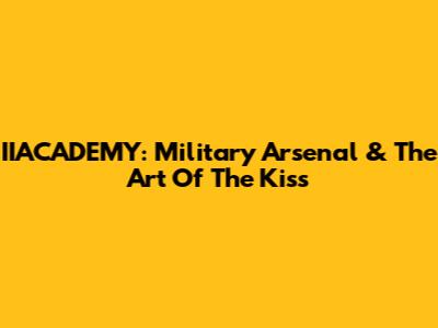 IIACADEMY: Military Arsenal & The Art Of The Kiss