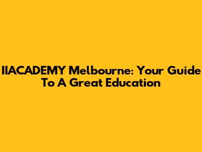 IIACADEMY Melbourne: Your Guide To A Great Education