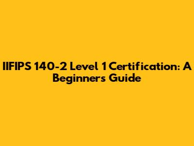 IIFIPS 140-2 Level 1 Certification: A Beginner's Guide