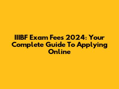 IIIBF Exam Fees 2024: Your Complete Guide To Applying Online
