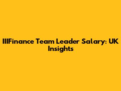 IIIFinance Team Leader Salary: UK Insights