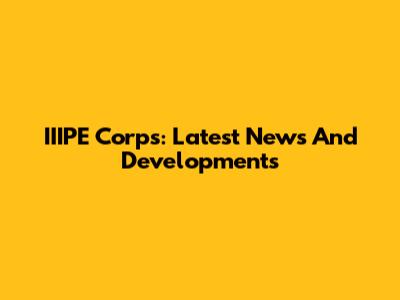 IIIPE Corps: Latest News And Developments