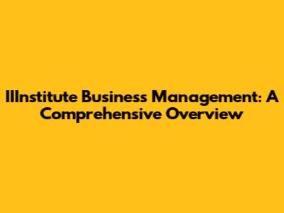 IIInstitute Business Management: A Comprehensive Overview