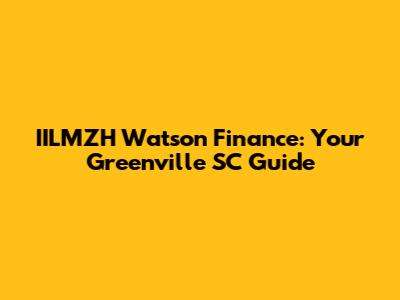IILMZH Watson Finance: Your Greenville SC Guide
