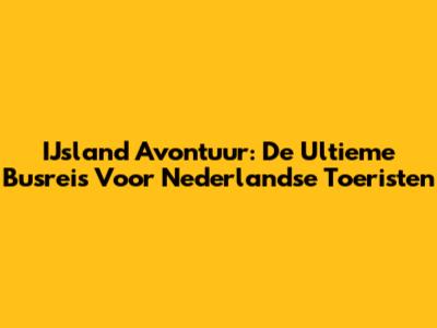 IJsland Avontuur: De Ultieme Busreis Voor Nederlandse Toeristen
