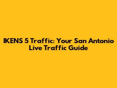 IKENS 5 Traffic: Your San Antonio Live Traffic Guide
