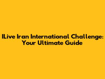 ILive Iran International Challenge: Your Ultimate Guide