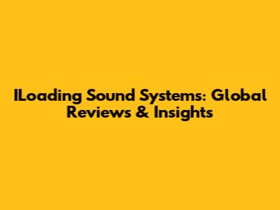 ILoading Sound Systems: Global Reviews & Insights