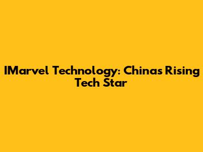 IMarvel Technology: China's Rising Tech Star