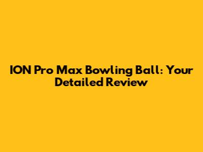 ION Pro Max Bowling Ball: Your Detailed Review